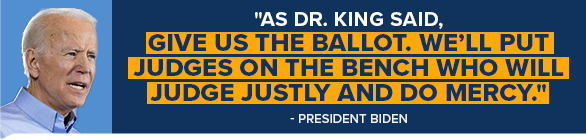 PRESIDENT BIDEN: As Dr. King said, give us the ballot. We'll put judges on the bench who will judge justly and do mercy.