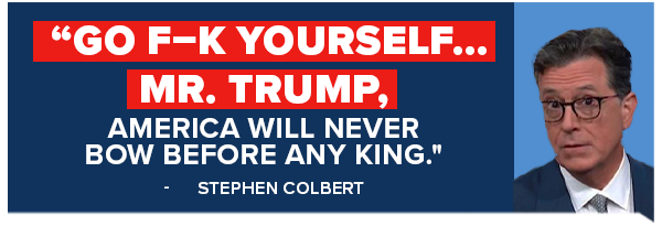 Go f–k yourself… Mr. Trump, America will never bow before any king. -Stephen Colbert