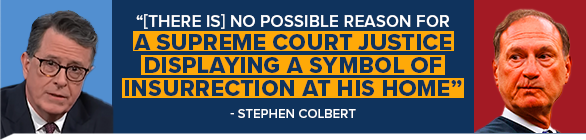 STEPHEN COLBERT: [There is] no possible reason for a Supreme Court justice displaying a symbol of insurrection at his home