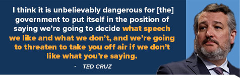 I think it is unbelievably dangerous for [the] government to put itself in the position of saying we're going to decide what speech we like and what we don't, and we're going to threaten to take you off air if we don't like what you're saying. -Ted Cruz