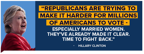 Republicans are trying to make it harder for millions of Americans to vote - especially married women. They've already made it clear. Time to fight back. - Hillary Clinton