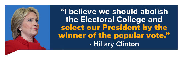 I believe we should abolish the Electoral College and select our President by the winner of the popular vote. -Hillary Clinton