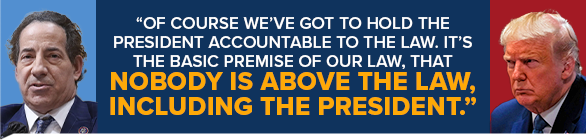 JAMIE RASKIN: Of course we've got to hold the president accountable to the law. It's the basic premise of our law, that nobody is above the law, including the president.