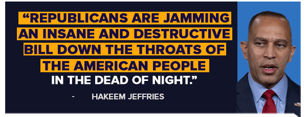 Republicans are jamming an insane and destructive bill down the throats of the American people in the dead of night - Hakeem Jeffries Republicans are jamming an insane and destructive bill down the throats of the American people in the dead of night - Hakeem Jeffries