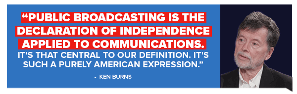 Ken Burns: Public broadcasting is the Declaration of Independence applied to communications. It's that central to our definition. It's such a purely American expression
