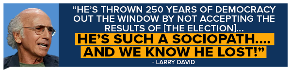 He's thrown 250 years of democracy out the window by not accepting the results of [the election]... He's such a sociopath…. And we know he lost! - Larry David