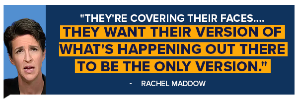 They're covering their faces... They want their version of what's happening out there to be the only version - Rachel Maddow (on left)