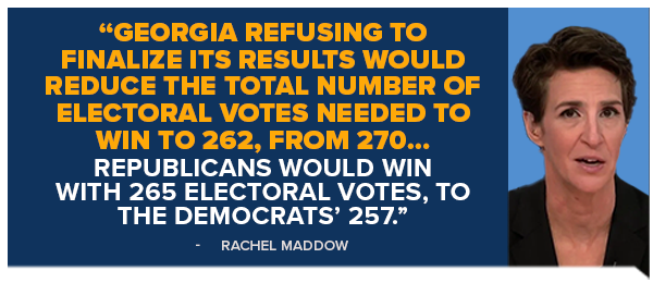 Rachel Maddow: Georgia refusing to finalize its results would reduce the total number of electoral votes needed to win to 262, from 270. Republicans would win with 265 electoral votes, to the Democrats' 257.