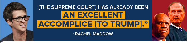 RACHEL MADDOW: [The Supreme Court] has already been an excellent accomplice [to Trump]