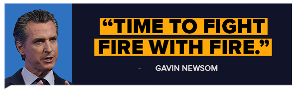 Time to fight fire with fire. - Gavin Newsom