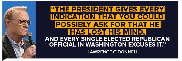 The president gives every indication that you could possibly ask for that he has lost his mind, and every single elected Republican official in Washington excuses it