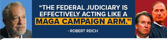 ROBERT REICH: The federal judiciary is effectively acting like a MAGA campaign arm.