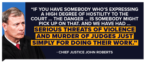 If you have somebody who's expressing a high degree of hostility to the court … the danger …, is somebody might pick up on that. And we have had …  serious threats of violence and murder of judges just simply for doing their work - Chief Justice John Roberts