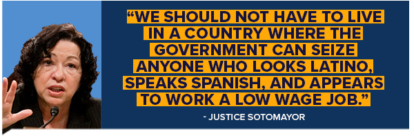 We should not have to live in a country where the Government can seize anyone who looks Latino, speaks Spanish, and appears to work a low wage job Justice Sonia Sotomayor