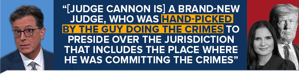 STEPHEN COLBERT: [Judge Cannon is] a brand-new judge, who was hand-picked by the guy doing the crimes to preside over the jurisdiction that includes the place where he was committing the crimes