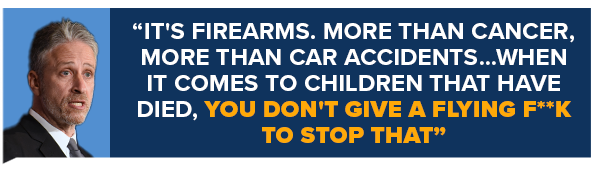 It's firearms. More than cancer, more than car accidents…when it comes to children that have died, you don't give a flying f**k to stop that