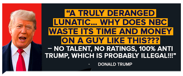 a truly deranged lunatic… Why does NBC waste its time and money on a guy like this??? – NO TALENT, NO RATINGS, 100% ANTI TRUMP, WHICH IS PROBABLY ILLEGAL!!! -Donald Trump