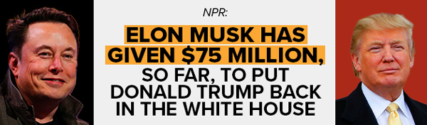 NPR: Elon Musk has given $75 million, so far, to put Donald Trump back in the White House