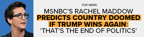 FOX NEWS: MSNBC's Rachel Maddow predicts country doomed if Trump wins again: 'That's the end of politics'