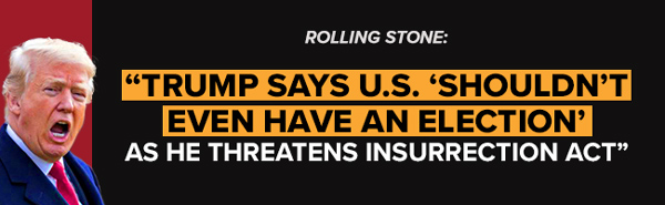 Rolling Stone: Trump says U.S. - Shouldn't even have an election - as he threatens Insurrection Act