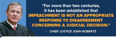 For more than two centuries, it has been established that impeachment is not an appropriate response to disagreement concerning a judicial decision. -John Roberts