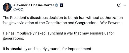 AOC: The President's disastrous decision to bomb Iran without authorization is a grave violation of the Constitution and Congressional War Powers.    He has impulsively risked launching a war that may ensnare us for generations.    It is absolutely and clearly grounds for impeachment.
