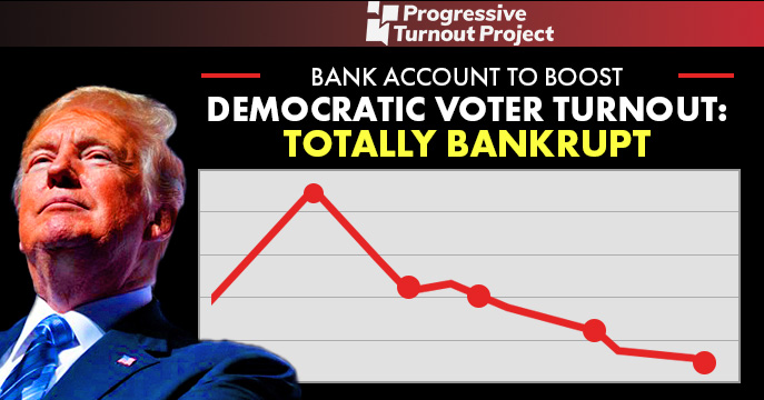 Progressive Turnout Project BANK ACCOUNT FUNDS TO PAY TO BOOST DEMOCRATIC VOTER TURNOUT TOTALLY BANKRUPT