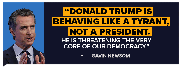 Donald Trump is behaving like a tyrant, not a President. He is threatening the very core of our democracy. - Gavin Newsom
