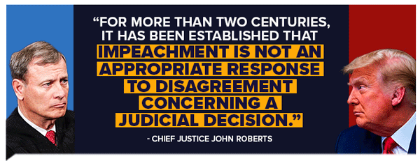 For more than two centuries, it has been established that impeachment is not an appropriate response to disagreement concerning a judicial decision. - John Roberts For more than two centuries, it has been established that impeachment is not an appropriate response to disagreement concerning a judicial decision. - John Roberts