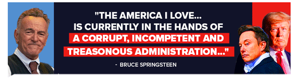 'The America I love... is currently in the hands of a corrupt, incompetent and treasonous administration...' - Bruce Springsteen