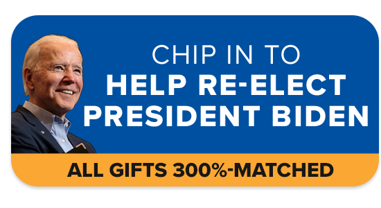 CHIP IN TO HELP RE-ELECT PRESIDENT BIDEN | ALL GIFTS 300%-MATCHED