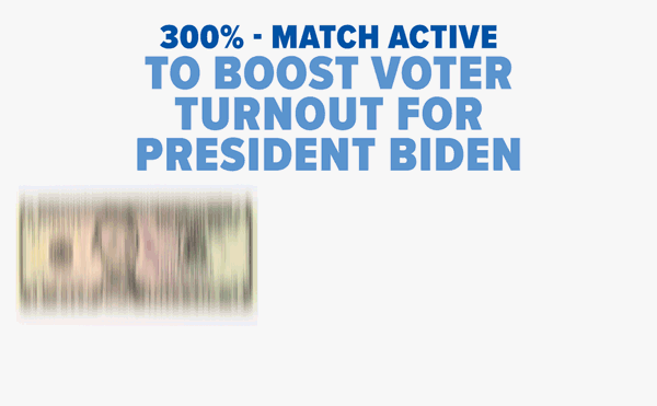 300%-MATCH ACTIVE TO BOOST VOTER TURNOUT FOR PRESIDENT BIDEN