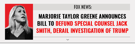 Fox News: Marjorie Taylor Greene announces bill to defund Special Counsel Jack Smith, derail investigation of Trump