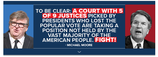 Michael Moore: To be clear: a court with 5 of 9 justices picked by presidents who lost the popular vote are taking a position not held by the vast majority of the American people. Fight!