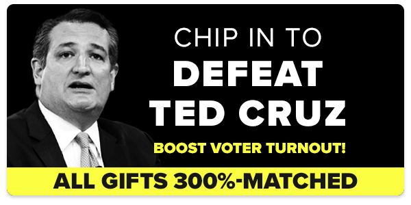 Chip in to defeat Ted Cruz | Boost voter turnout! | ALL GIFTS 300%-MATCHED
