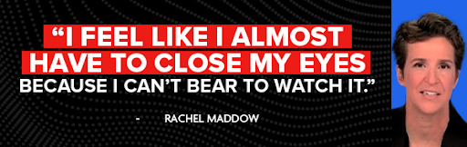 I feel like I almost have to close my eyes because I can't bear to watch it - Rachel Maddow