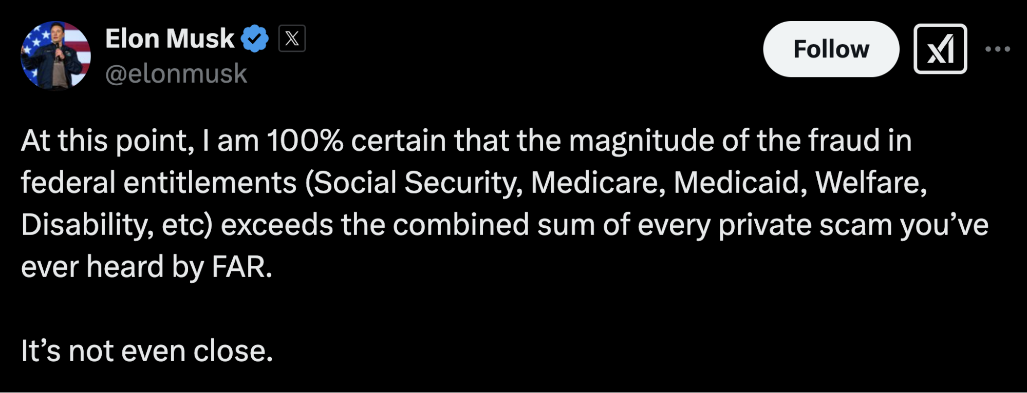 Elon Musk: At this point, I am 100% certain that the magnitude of the fraud in federal entitlements (Social Security, Medicare, Medicaid, Wealfare, Disability, etc) exceeds the combined sum of every private scam you've ever heard by FAR. It's not even close.