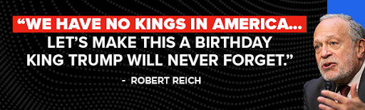 SR_Callout_Reich_Trump-Birthday_20250530 We have no kings in America...Let's make this a birthday king Turmp will never forget. -Robert Reich